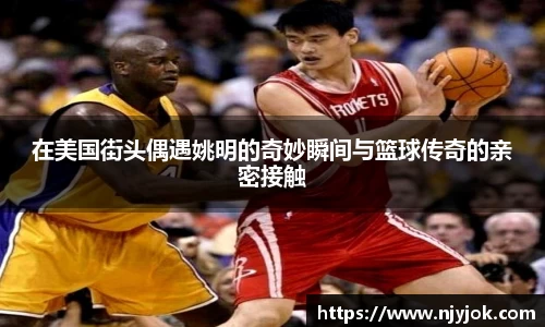 在美国街头偶遇姚明的奇妙瞬间与篮球传奇的亲密接触