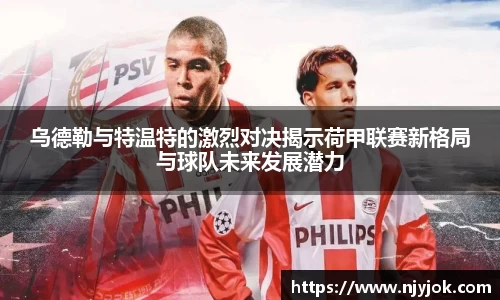 乌德勒与特温特的激烈对决揭示荷甲联赛新格局与球队未来发展潜力